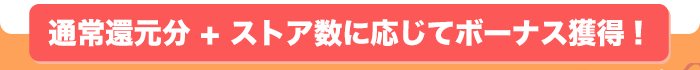 通常還元分 + ストア数に応じてボーナス獲得！