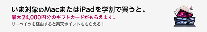 いま対象の Mac または iPad を学割で買うと、最大 24,000 円分のギフトカードがもらえます。リーベイツを経由すると楽天ポイントももらえる！