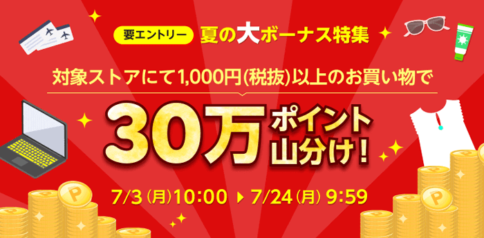 夏の大ボーナス特集　対象ストアにて 1,000 円（税抜）以上のお買い物で 30 万ポイント山分け！＜要エントリー＞7/3（月）10:00 〜 7/24（月）9:59